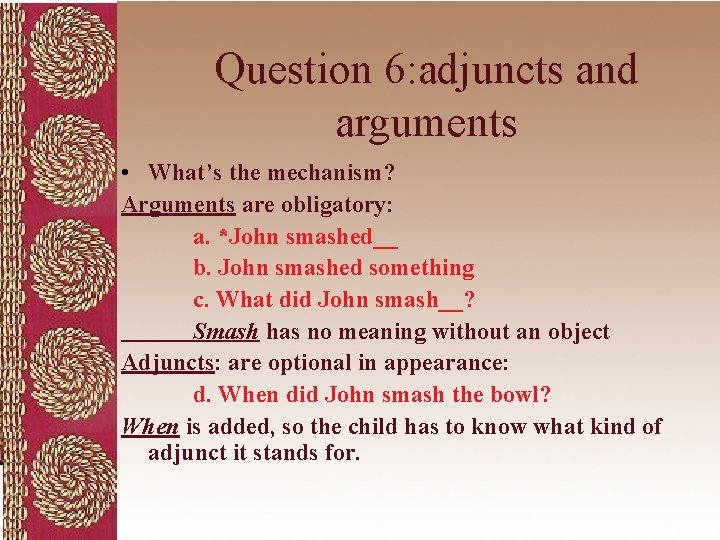 Question 6: adjuncts and arguments • What’s the mechanism? Arguments are obligatory: a. *John