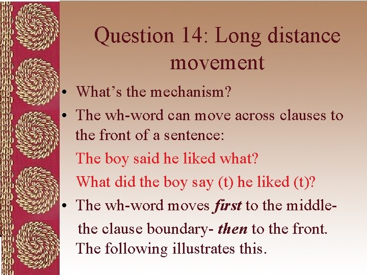 Question 14: Long distance movement • What’s the mechanism? • The wh-word can move