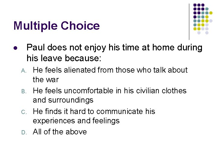 Multiple Choice Paul does not enjoy his time at home during his leave because: