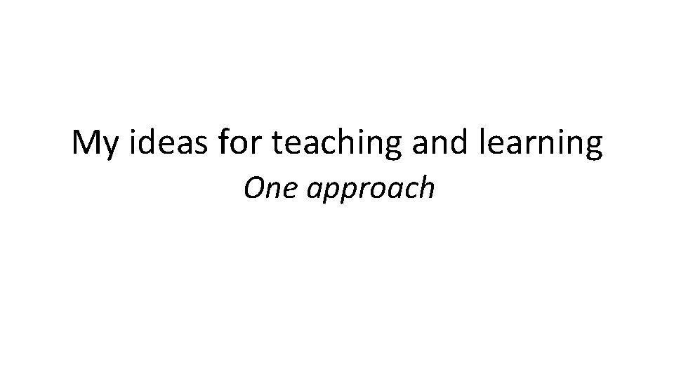 My ideas for teaching and learning One approach 