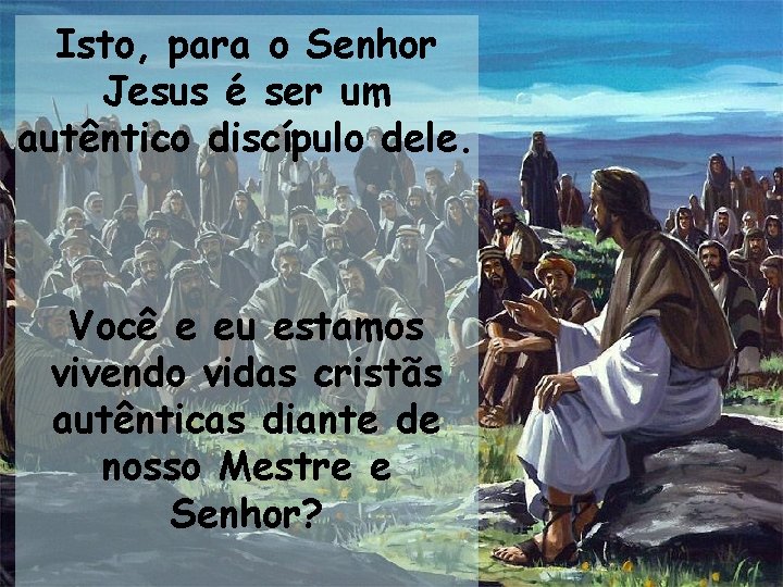 Isto, para o Senhor Jesus é ser um autêntico discípulo dele. Você e eu