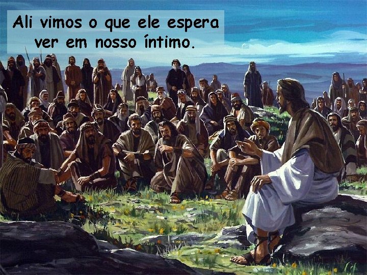 Ali vimos o que ele espera ver em nosso íntimo. 