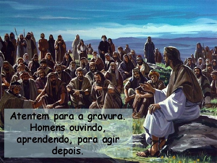 Atentem para a gravura. Homens ouvindo, aprendendo, para agir depois. 