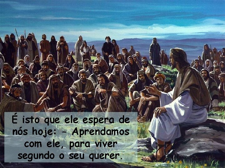 É isto que ele espera de nós hoje: - Aprendamos com ele, para viver