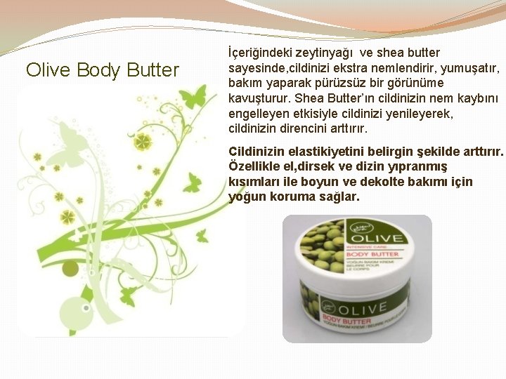Olive Body Butter İçeriğindeki zeytinyağı ve shea butter sayesinde, cildinizi ekstra nemlendirir, yumuşatır, bakım