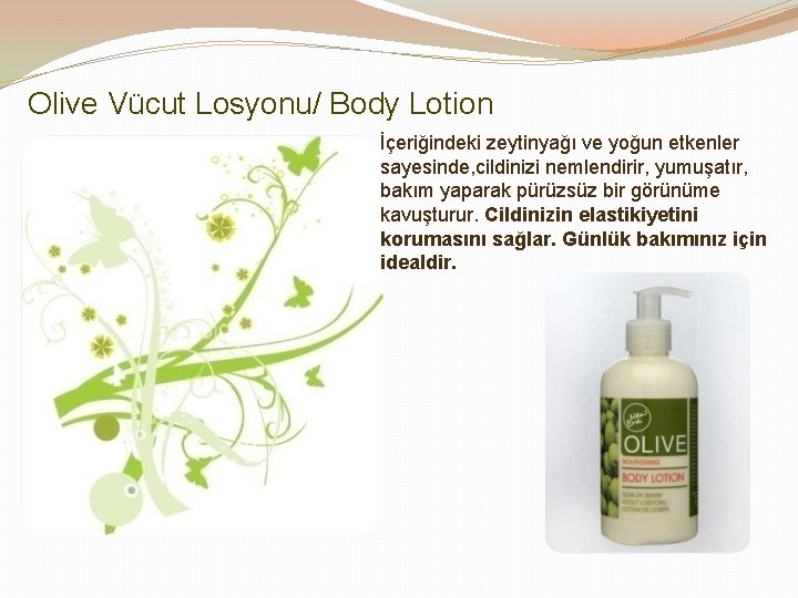 Olive Vücut Losyonu/ Body Lotion İçeriğindeki zeytinyağı ve yoğun etkenler sayesinde, cildinizi nemlendirir, yumuşatır,