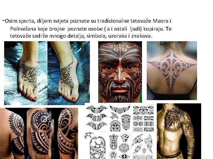 -Osim sporta, diljem svijeta poznate su tradicionalne tetovaže Maora i Polinežana koje brojne poznate