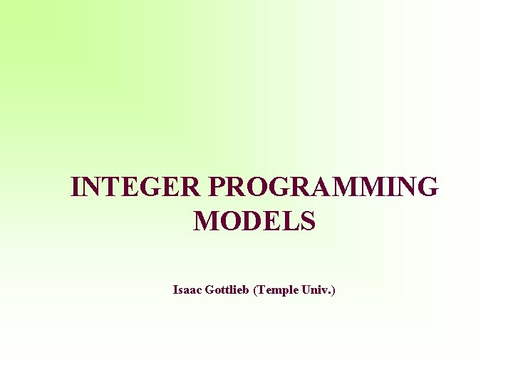 INTEGER PROGRAMMING MODELS Isaac Gottlieb (Temple Univ. ) 