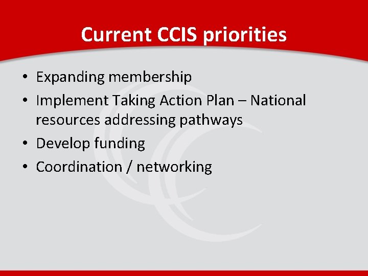 Current CCIS priorities • Expanding membership • Implement Taking Action Plan – National resources