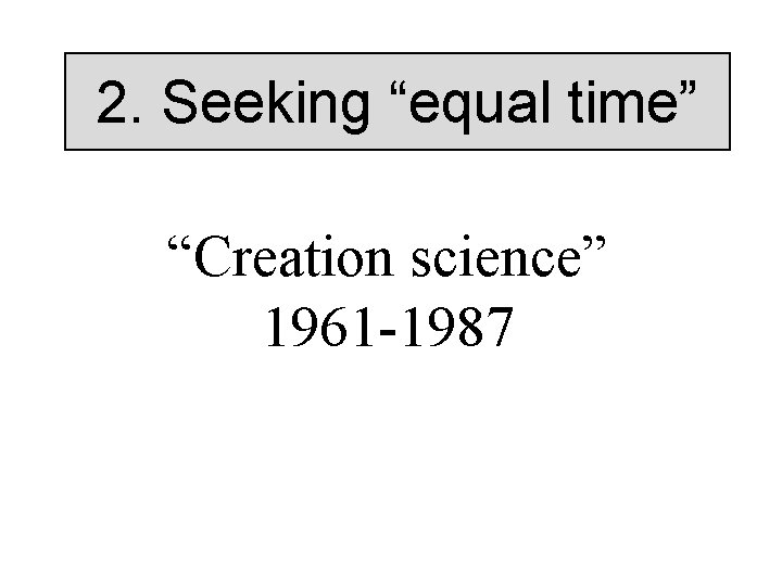 2. Seeking “equal time” “Creation science” 1961 -1987 