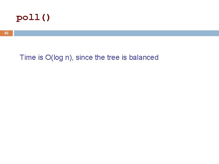 poll() 46 Time is O(log n), since the tree is balanced poll() 46 Time is O(log n), since the tree is balanced