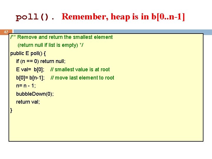 poll(). Remember, heap is in b[0. . n-1] 47 /** Remove and return the