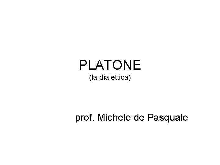 PLATONE (la dialettica) prof. Michele de Pasquale PLATONE (la dialettica) prof. Michele de Pasquale