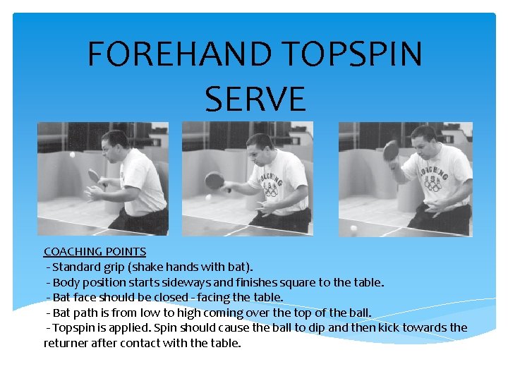 FOREHAND TOPSPIN SERVE COACHING POINTS - Standard grip (shake hands with bat). - Body