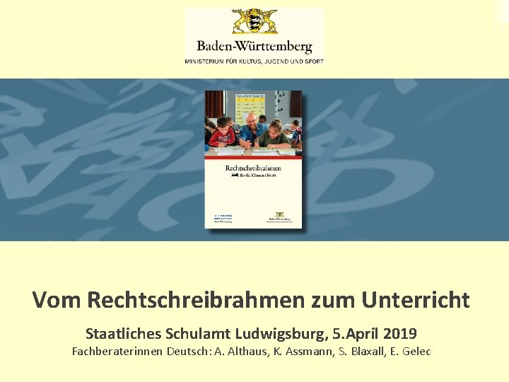 Vom Rechtschreibrahmen zum Unterricht Staatliches Schulamt Ludwigsburg, 5. April 2019 Fachberaterinnen Deutsch: A. Althaus,