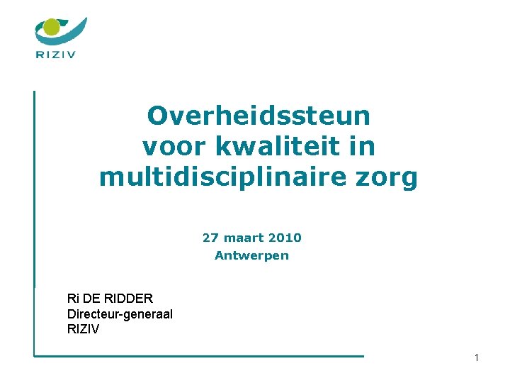 Overheidssteun voor kwaliteit in multidisciplinaire zorg 27 maart 2010 Antwerpen Ri DE RIDDER Directeur-generaal