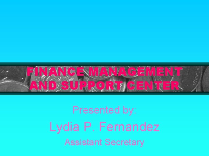 FINANCE MANAGEMENT AND SUPPORT CENTER Presented by: Lydia P. Fernandez Assistant Secretary 