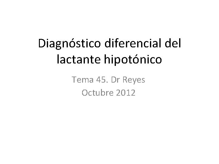 Diagnóstico diferencial del lactante hipotónico Tema 45. Dr Reyes Octubre 2012 