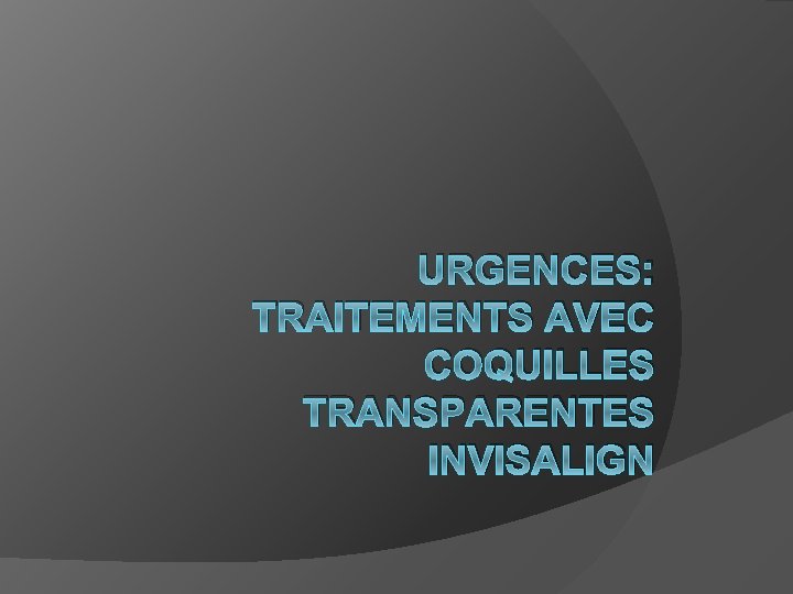 URGENCES: TRAITEMENTS AVEC COQUILLES TRANSPARENTES INVISALIGN 
