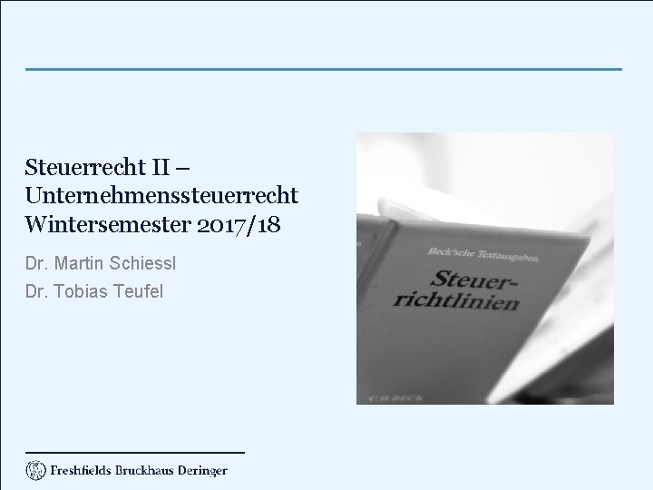 Steuerrecht II – Unternehmenssteuerrecht Wintersemester 2017/18 Dr. Martin Schiessl Dr. Tobias Teufel 