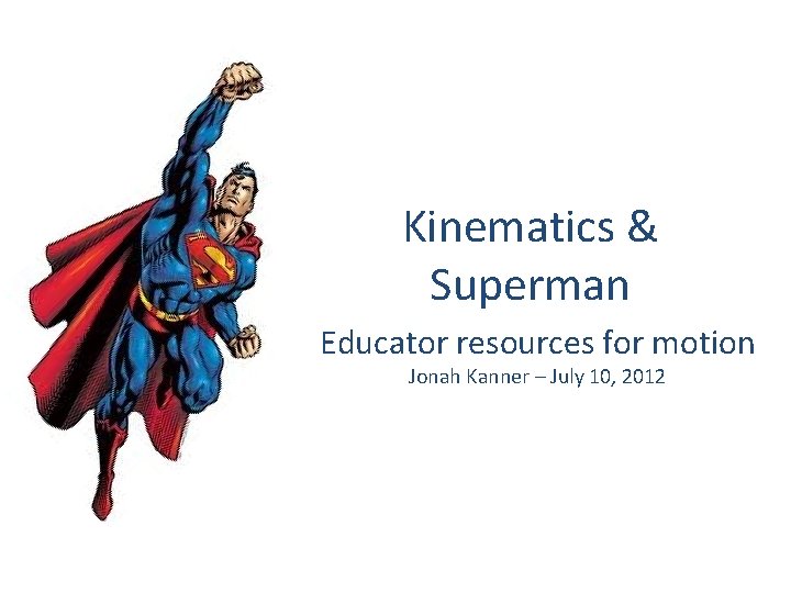 Kinematics & Superman Educator resources for motion Jonah Kanner – July 10, 2012 Kinematics & Superman Educator resources for motion Jonah Kanner – July 10, 2012