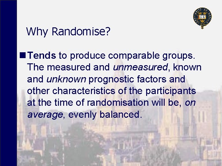 Why Randomise? n Tends to produce comparable groups. The measured and unmeasured, known and