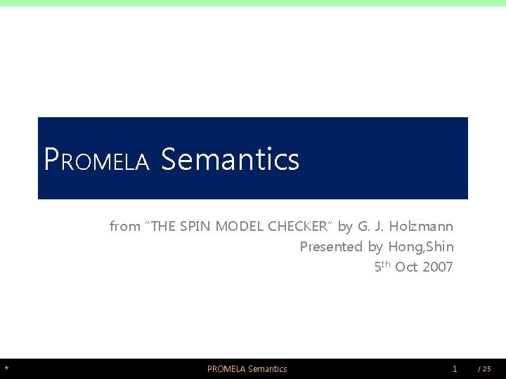 PROMELA Semantics from “THE SPIN MODEL CHECKER” by G. J. Holzmann Presented by Hong,