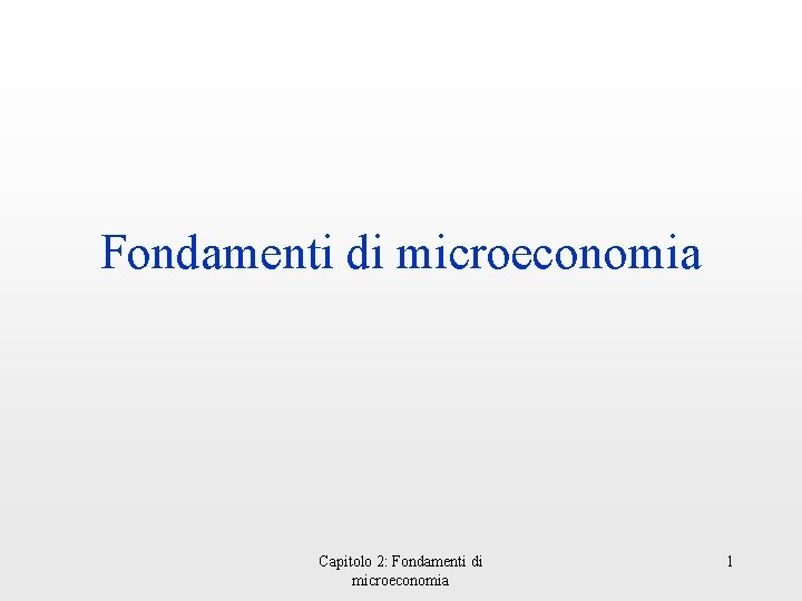 Fondamenti di microeconomia Capitolo 2: Fondamenti di microeconomia 1 