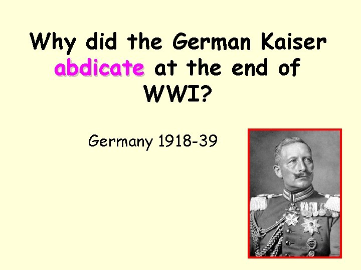 Why did the German Kaiser abdicate at the end of WWI? Germany 1918 -39