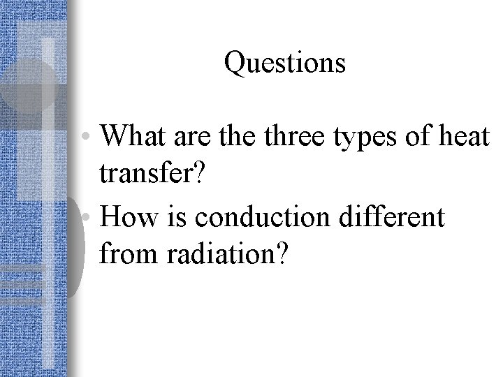 Questions • What are three types of heat transfer? • How is conduction different