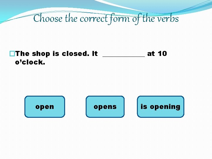 Choose the correct form of the verbs �The shop is closed. It ______ at