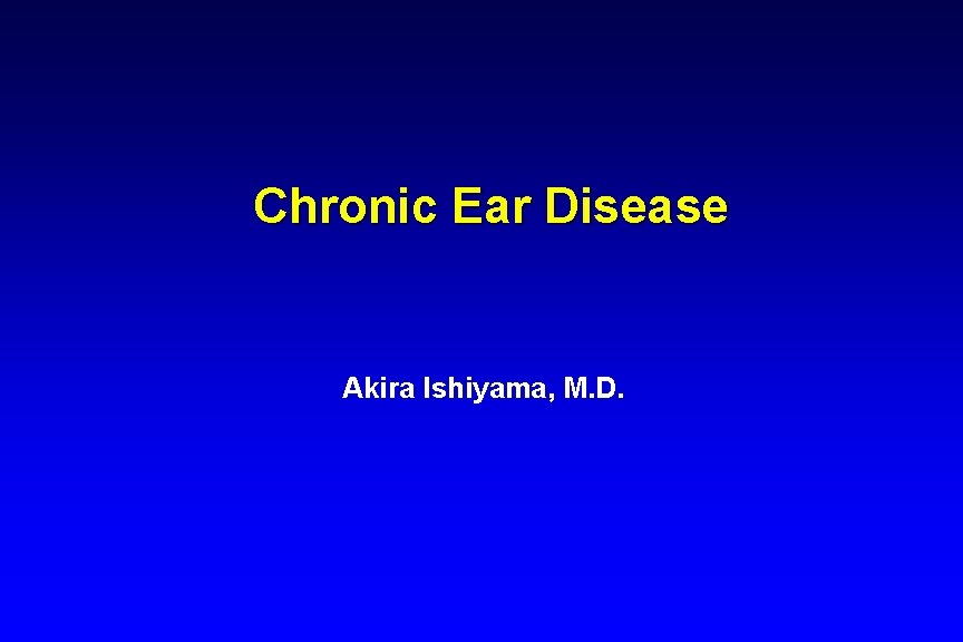 Chronic Ear Disease Akira Ishiyama, M. D. Chronic Ear Disease Akira Ishiyama, M. D.