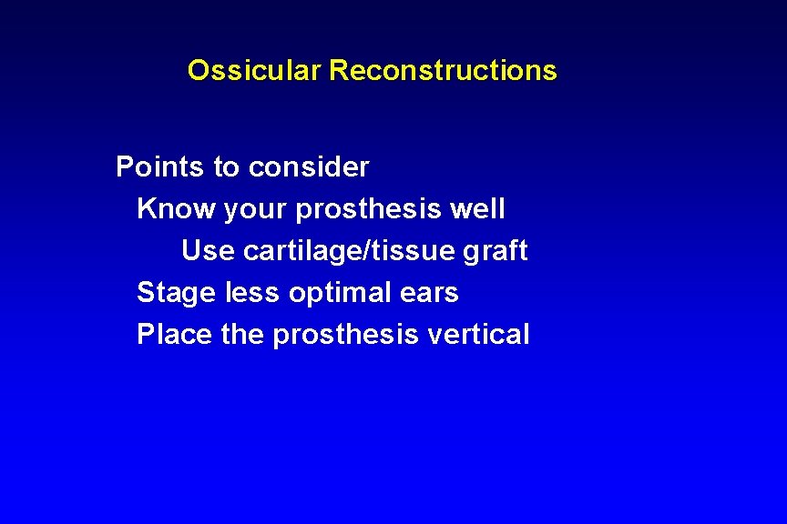Ossicular Reconstructions Points to consider Know your prosthesis well Use cartilage/tissue graft Stage less Ossicular Reconstructions Points to consider Know your prosthesis well Use cartilage/tissue graft Stage less