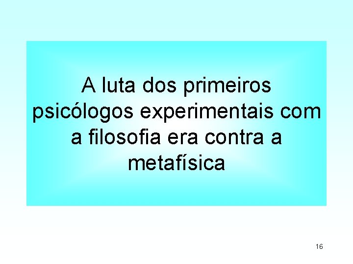 A luta dos primeiros psicólogos experimentais com a filosofia era contra a metafísica 16