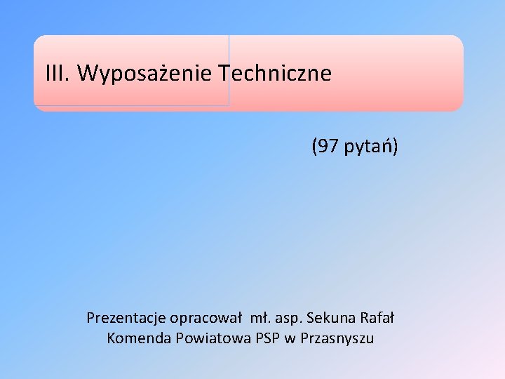 III. Wyposażenie Techniczne (97 pytań) Prezentacje opracował mł. asp. Sekuna Rafał Komenda Powiatowa PSP