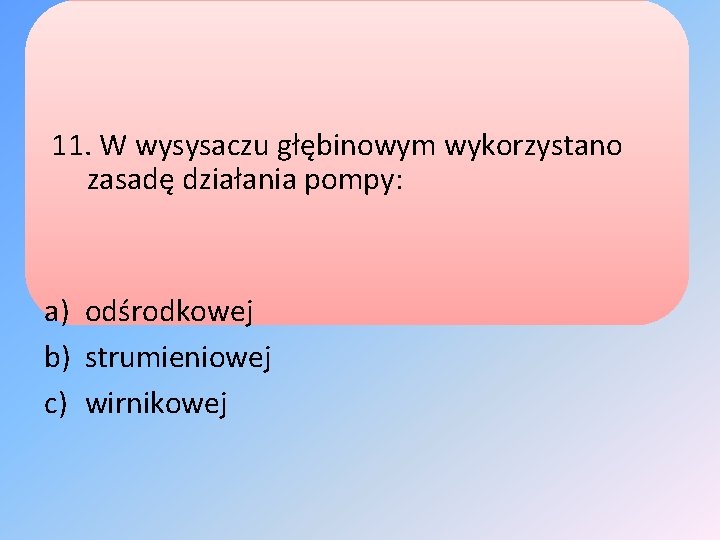 11. W wysysaczu głębinowym wykorzystano zasadę działania pompy: a) odśrodkowej b) strumieniowej c) wirnikowej