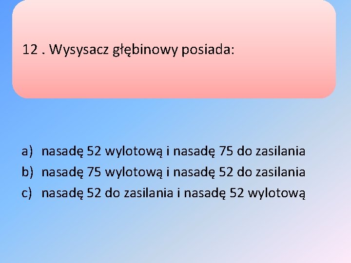 12. Wysysacz głębinowy posiada: a) nasadę 52 wylotową i nasadę 75 do zasilania b)