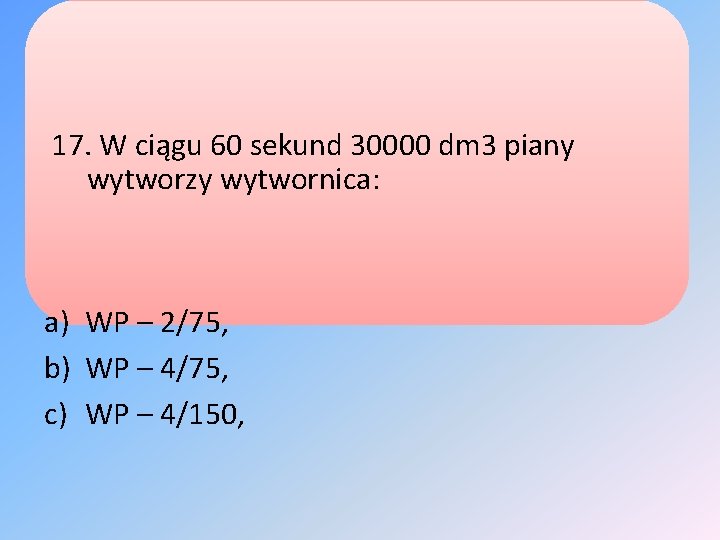 17. W ciągu 60 sekund 30000 dm 3 piany wytworzy wytwornica: a) WP –