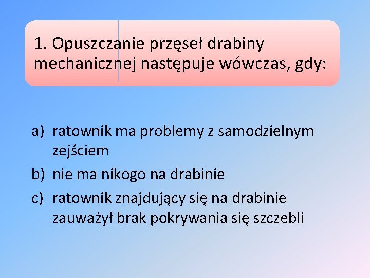 1. Opuszczanie przęseł drabiny mechanicznej następuje wówczas, gdy: a) ratownik ma problemy z samodzielnym