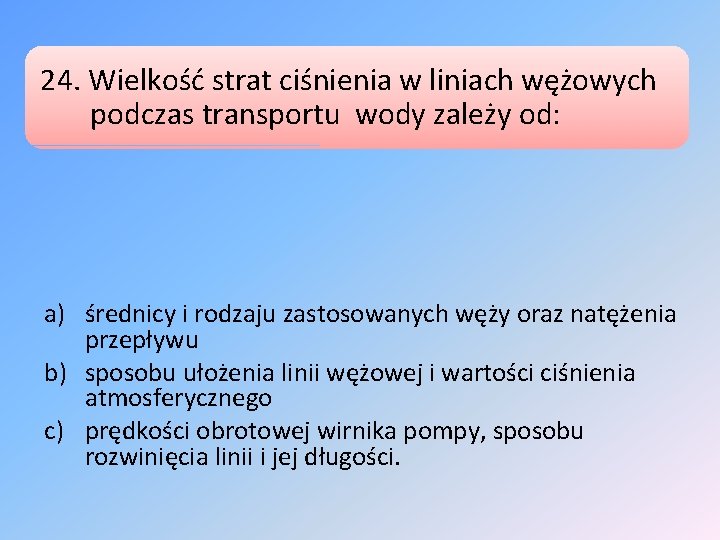 24. Wielkość strat ciśnienia w liniach wężowych podczas transportu wody zależy od: a) średnicy