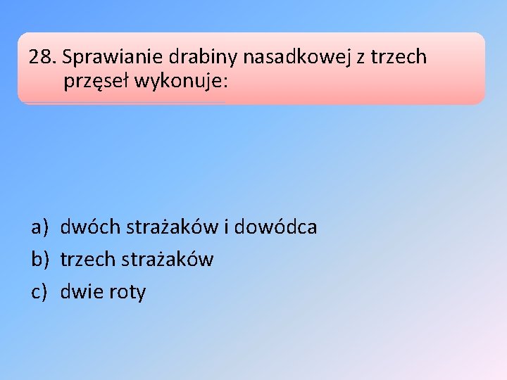 28. Sprawianie drabiny nasadkowej z trzech przęseł wykonuje: a) dwóch strażaków i dowódca b)