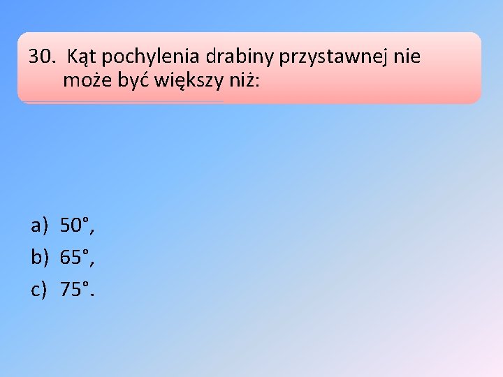 30. Kąt pochylenia drabiny przystawnej nie może być większy niż: a) 50°, b) 65°,