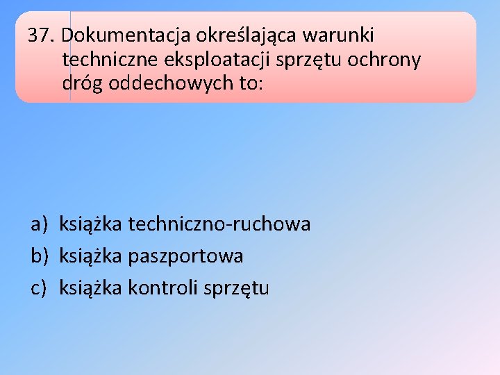 37. Dokumentacja określająca warunki techniczne eksploatacji sprzętu ochrony dróg oddechowych to: a) książka techniczno-ruchowa