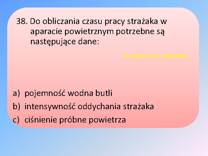 38. Do obliczania czasu pracy strażaka w aparacie powietrznym potrzebne są następujące dane: Te