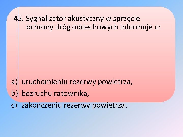 45. Sygnalizator akustyczny w sprzęcie ochrony dróg oddechowych informuje o: a) uruchomieniu rezerwy powietrza,