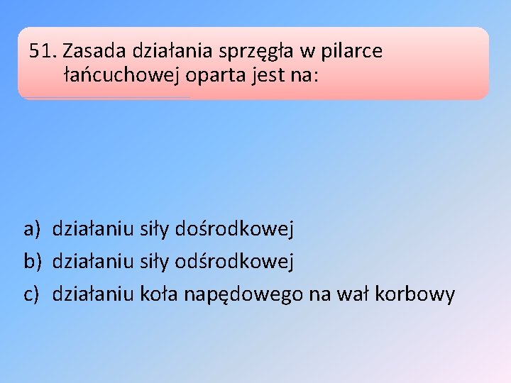 51. Zasada działania sprzęgła w pilarce łańcuchowej oparta jest na: a) działaniu siły dośrodkowej