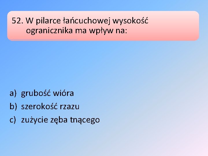 52. W pilarce łańcuchowej wysokość ogranicznika ma wpływ na: a) grubość wióra b) szerokość