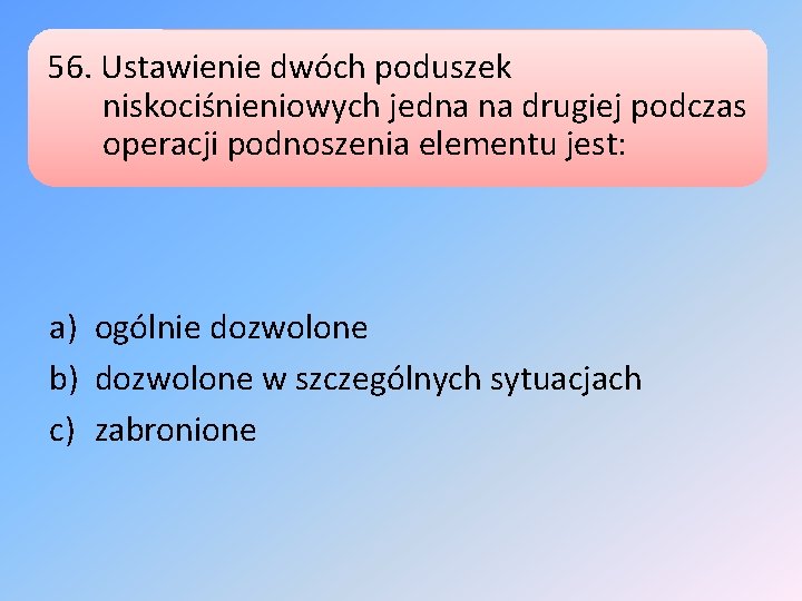 56. Ustawienie dwóch poduszek niskociśnieniowych jedna na drugiej podczas operacji podnoszenia elementu jest: a)