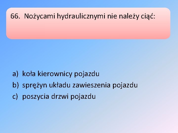 66. Nożycami hydraulicznymi nie należy ciąć: a) koła kierownicy pojazdu b) sprężyn układu zawieszenia