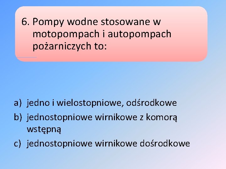 6. Pompy wodne stosowane w motopompach i autopompach pożarniczych to: a) jedno i wielostopniowe,